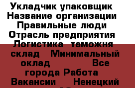 Укладчик-упаковщик › Название организации ­ Правильные люди › Отрасль предприятия ­ Логистика, таможня, склад › Минимальный оклад ­ 16 000 - Все города Работа » Вакансии   . Ненецкий АО